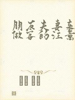 朋友夫妻来我家做客的注意事项