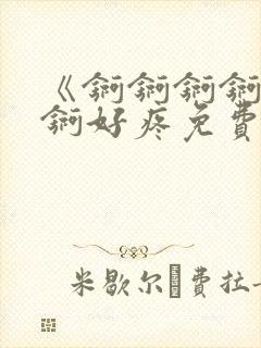 《锕锕锕锕锕锕锕好疼免费视频》