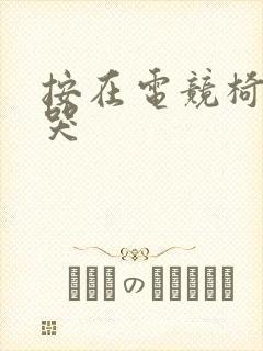 按在电竞椅上c哭