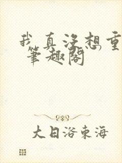 我真没想重生啊 笔趣阁