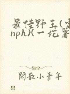 最佳野王(电竞nph)(一坨薯饼)_无拼音