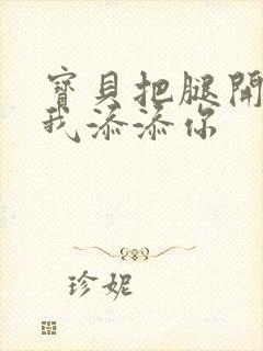 宝贝把腿开大让我添添你