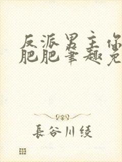 反派男主你好坏肥肥笔趣免费下载