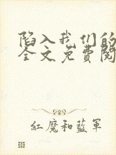 陷入我们的热恋全文免费阅读