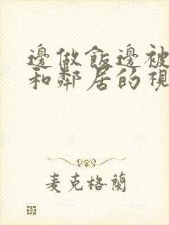 边做饭边被躁我和邻居的视频