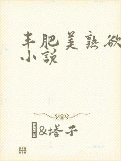 丰肥美熟欲妇乱小说