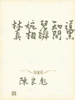 林婉儿知道林珙真相瞬间黑化