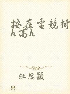 按在电竞椅上ch高h