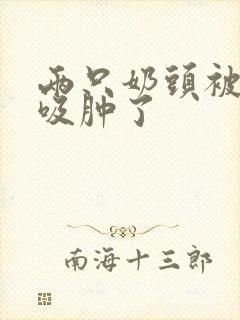 两只奶头被老头吸肿了