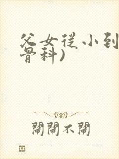 父女从小到大(骨科)