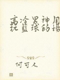 高冷男神用钢笔玩篮球的场景