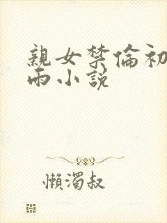 亲女禁伦初尝云雨小说