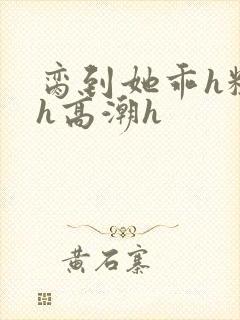 脔到她乖h粗话h高潮h