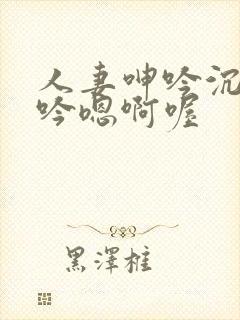 人妻呻吟沉沦呻吟嗯啊喔