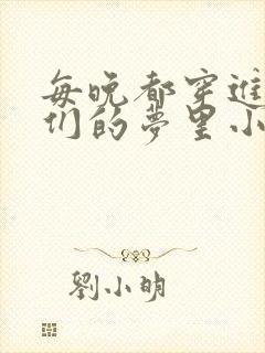 每晚都穿进男神们的梦里小说免费