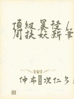 顶级暴徒 / 周扶妖新笔趣阁全文