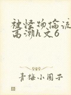 被怪物伦流澡到高潮h文6