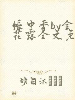 帐中香by金银花露全文免费阅读无弹窗大结局