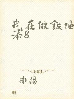 我在做饭他在下添8