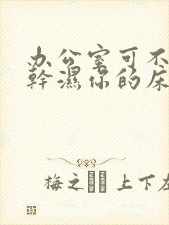 办公室可不可以干湿你的床垫