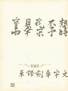 宝贝我不想带小雨伞宋予时