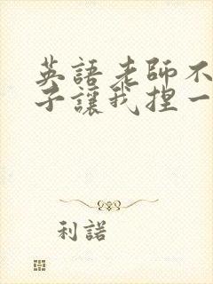 英语老师不戴罩子让我捏一节课的