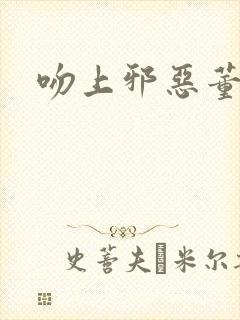 吻上邪恶董事长