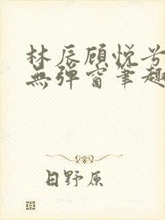 林辰顾悦兮正版无弹窗笔趣阁