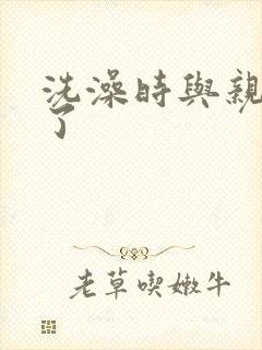 洗澡时与亲女伦了