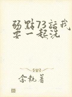 弱点73话我也要一起洗