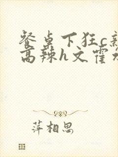 餐桌下狂c亲女高辣h文霍水