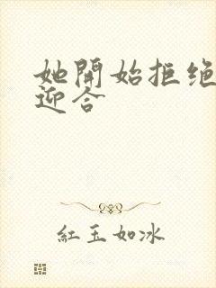 她开始拒绝慢迎迎合