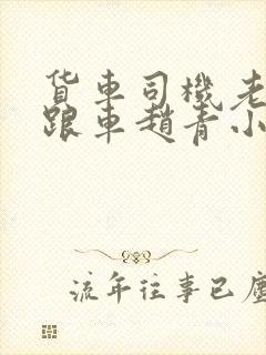 货车司机老周和跟车赵青小明