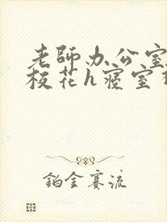 老师办公室狂肉校花h寝室视频