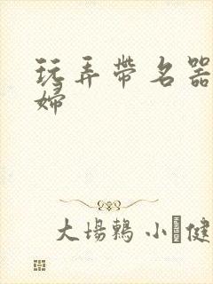 玩弄带名器的贵妇