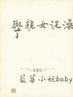 与亲女洗澡时伦了