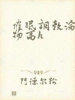 催眠调教沦为玩物高h