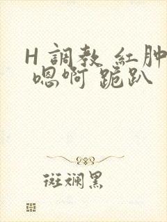 H 调教 红肿 嗯啊 跪趴