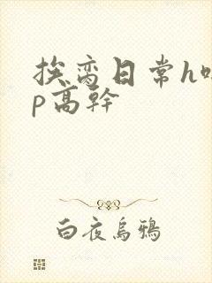 挨脔日常h啪np高干