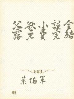 父欲小说金银花露免费完结笔趣阁