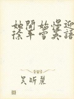 她开始慢迎迎合徐平雪英语