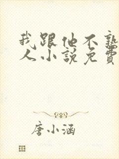 我跟他不熟笑佳人小说免费阅读