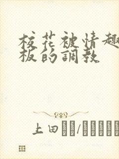 校花被情趣店老板的调教