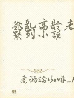 欲乱高龄老女人系列小说