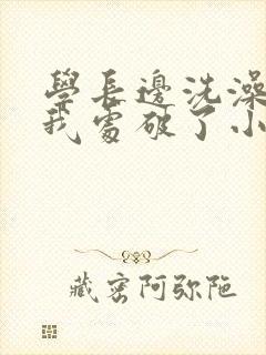 学长边洗澡边把我处破了小说