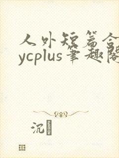 人外短篇合集bycplus笔趣阁