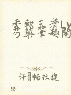 香软玉滑LVL芍药笔趣阁