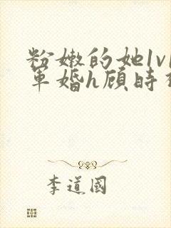 粉嫩的她1v1军婚h顾时视频