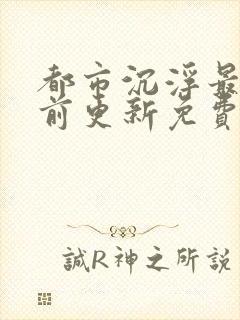 都市沉浮最快超前更新免费