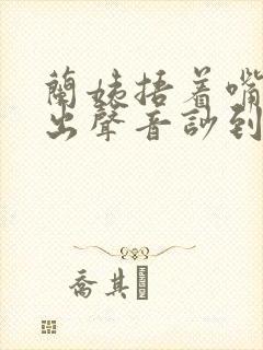 兰姨捂着嘴怕发出声音吵到